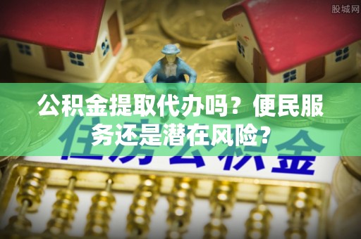 酒泉公积金提取代办吗？便民服务还是潜在风险？