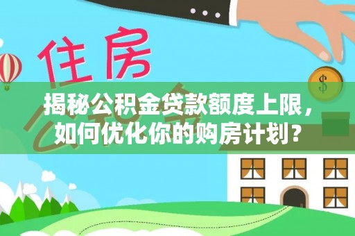 酒泉揭秘公积金贷款额度上限，如何优化你的购房计划？