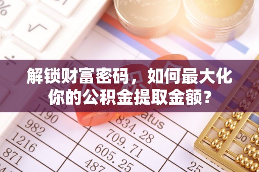 酒泉解锁财富密码，如何最大化你的公积金提取金额？