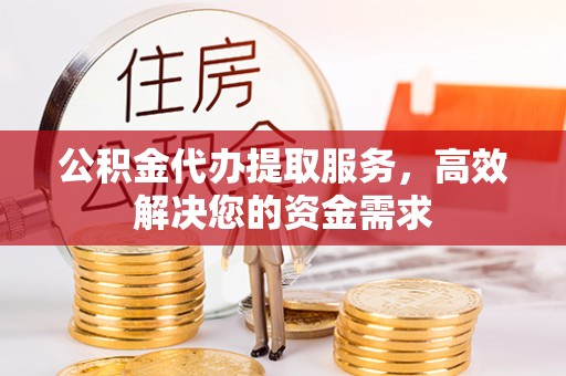 酒泉公积金代办提取服务，高效解决您的资金需求