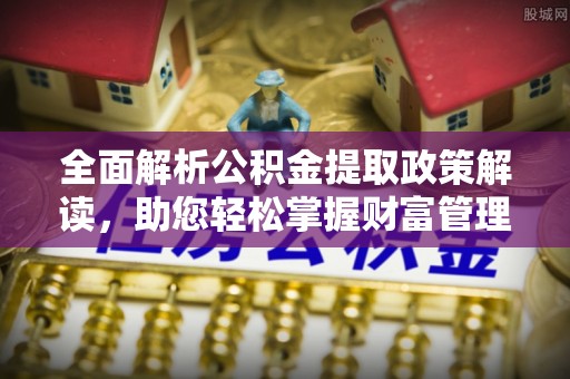 酒泉全面解析公积金提取政策解读，助您轻松掌握财富管理新方向