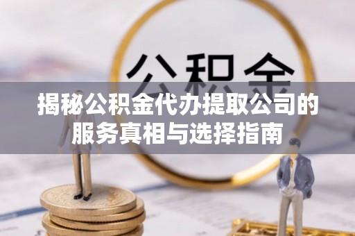 酒泉揭秘公积金代办提取公司的服务真相与选择指南
