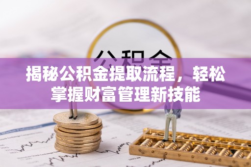 酒泉揭秘公积金提取流程，轻松掌握财富管理新技能