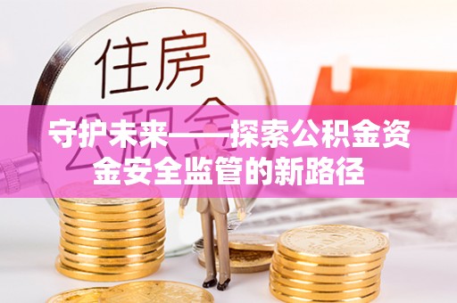 酒泉守护未来——探索公积金资金安全监管的新路径