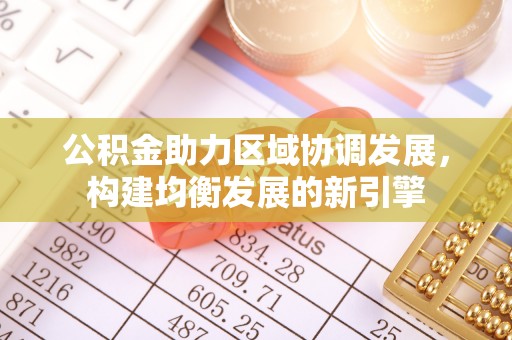 酒泉公积金助力区域协调发展，构建均衡发展的新引擎