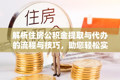 酒泉解析住房公积金提取与代办的流程与技巧，助您轻松实现资金流动