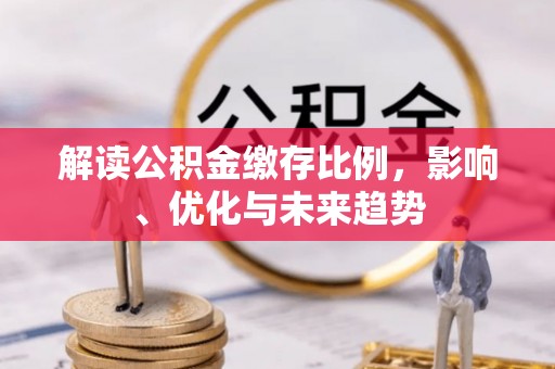 酒泉解读公积金缴存比例，影响、优化与未来趋势