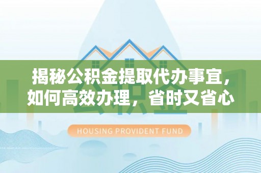 酒泉揭秘公积金提取代办事宜，如何高效办理，省时又省心？