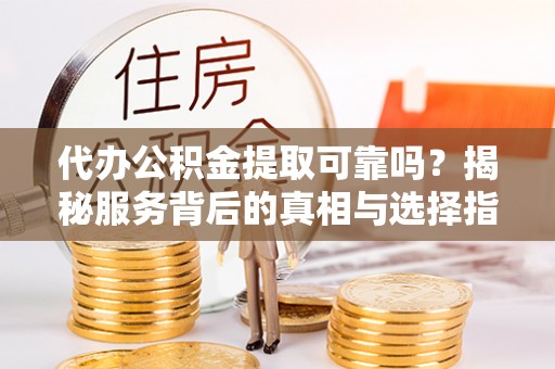 酒泉代办公积金提取可靠吗？揭秘服务背后的真相与选择指南