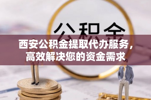 酒泉西安公积金提取代办服务，高效解决您的资金需求
