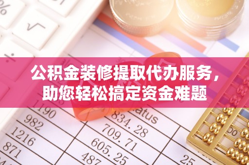 酒泉公积金装修提取代办服务，助您轻松搞定资金难题