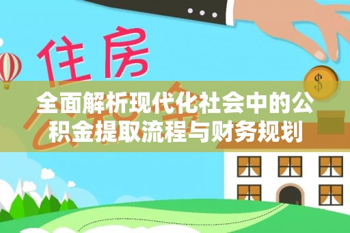 酒泉全面解析现代化社会中的公积金提取流程与财务规划