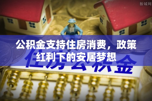 酒泉公积金支持住房消费，政策红利下的安居梦想