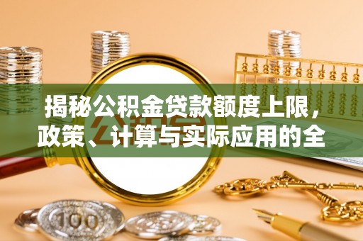 酒泉揭秘公积金贷款额度上限，政策、计算与实际应用的全面解析