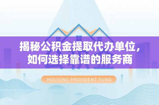 酒泉揭秘公积金提取代办单位，如何选择靠谱的服务商