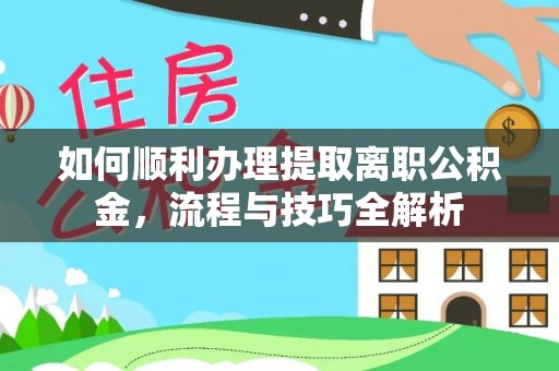 酒泉如何顺利办理提取离职公积金，流程与技巧全解析