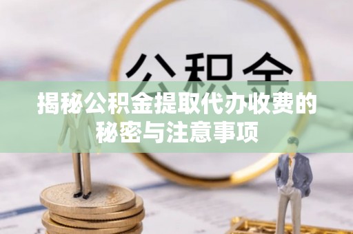 酒泉揭秘公积金提取代办收费的秘密与注意事项