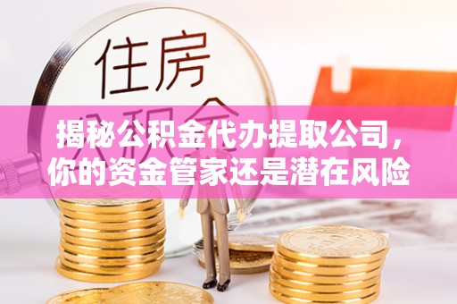 酒泉揭秘公积金代办提取公司，你的资金管家还是潜在风险？