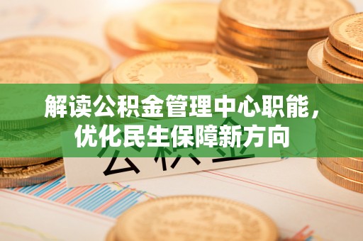 酒泉解读公积金管理中心职能，优化民生保障新方向
