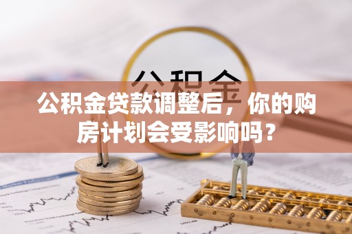 酒泉公积金贷款调整后，你的购房计划会受影响吗？