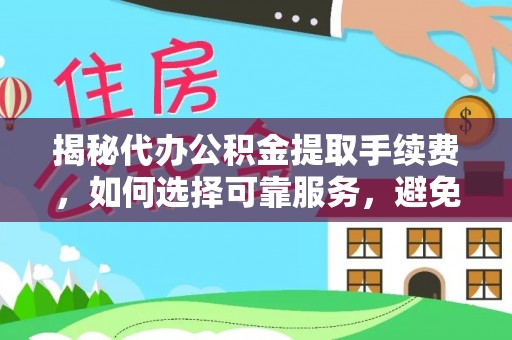 酒泉揭秘代办公积金提取手续费，如何选择可靠服务，避免隐形陷阱