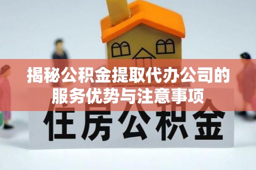 酒泉揭秘公积金提取代办公司的服务优势与注意事项
