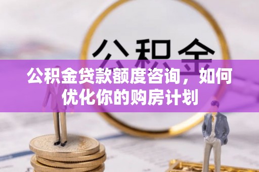 酒泉公积金贷款额度咨询，如何优化你的购房计划