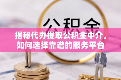 酒泉揭秘代办提取公积金中介，如何选择靠谱的服务平台