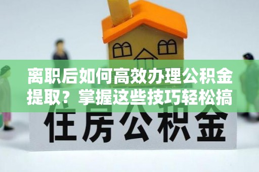 酒泉离职后如何高效办理公积金提取？掌握这些技巧轻松搞定