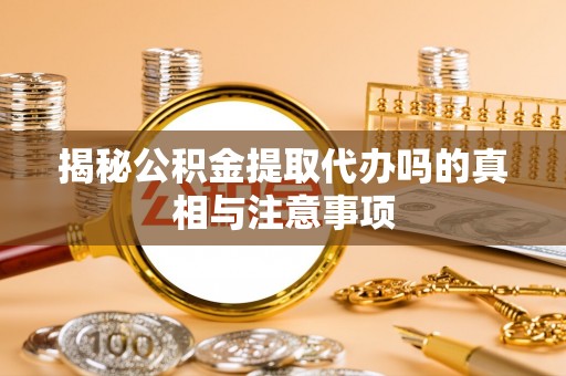 酒泉揭秘公积金提取代办吗的真相与注意事项
