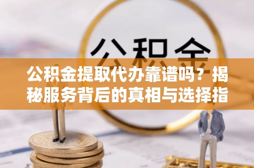 酒泉公积金提取代办靠谱吗？揭秘服务背后的真相与选择指南