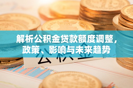 酒泉解析公积金贷款额度调整，政策、影响与未来趋势