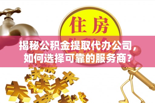 酒泉揭秘公积金提取代办公司，如何选择可靠的服务商？