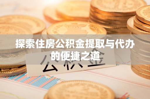 酒泉探索住房公积金提取与代办的便捷之道