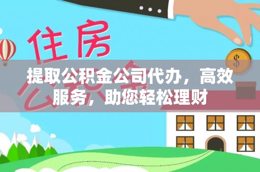 酒泉提取公积金公司代办，高效服务，助您轻松理财