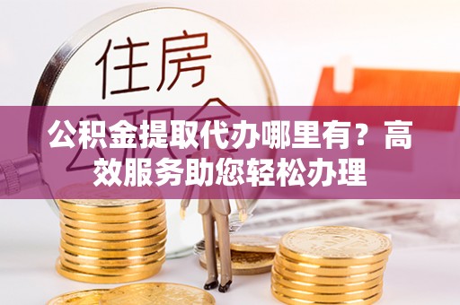 酒泉公积金提取代办哪里有？高效服务助您轻松办理