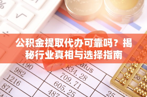 酒泉公积金提取代办可靠吗？揭秘行业真相与选择指南