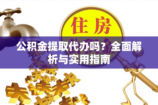 酒泉公积金提取代办吗？全面解析与实用指南