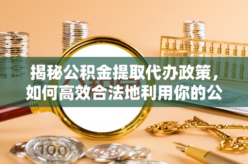 酒泉揭秘公积金提取代办政策，如何高效合法地利用你的公积金