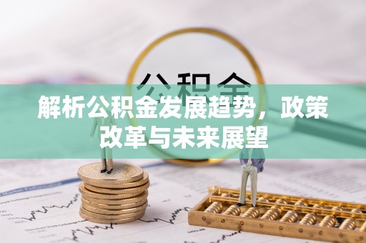酒泉解析公积金发展趋势，政策改革与未来展望