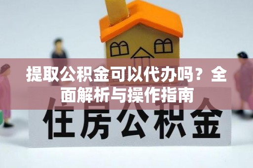 酒泉提取公积金可以代办吗？全面解析与操作指南