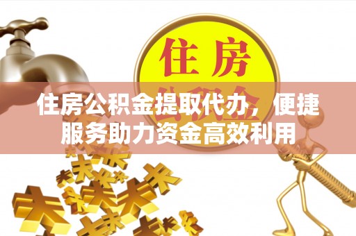 酒泉住房公积金提取代办，便捷服务助力资金高效利用