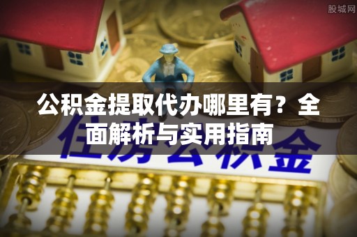 酒泉公积金提取代办哪里有？全面解析与实用指南