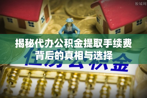 酒泉揭秘代办公积金提取手续费背后的真相与选择