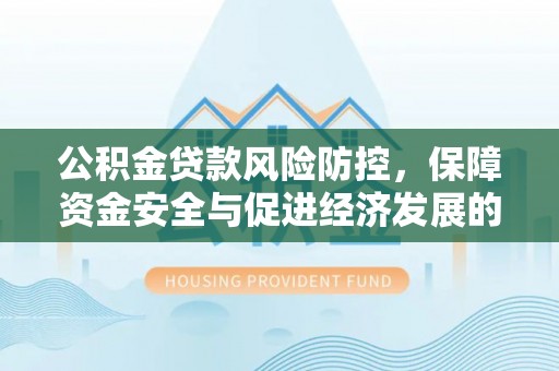 酒泉公积金贷款风险防控，保障资金安全与促进经济发展的平衡之道