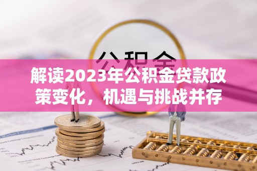 酒泉解读2023年公积金贷款政策变化，机遇与挑战并存