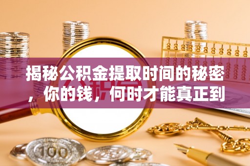酒泉揭秘公积金提取时间的秘密，你的钱，何时才能真正到手？