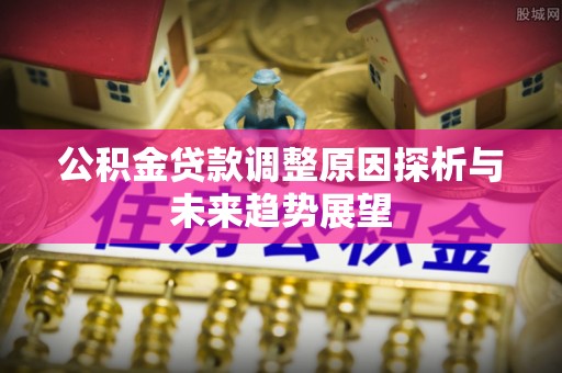 酒泉公积金贷款调整原因探析与未来趋势展望