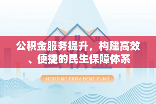 酒泉公积金服务提升，构建高效、便捷的民生保障体系