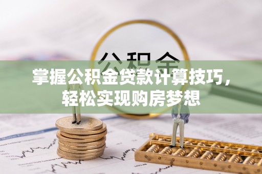 酒泉掌握公积金贷款计算技巧，轻松实现购房梦想